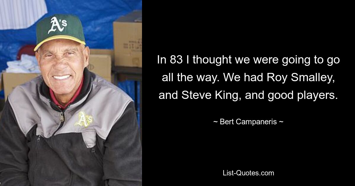 In 83 I thought we were going to go all the way. We had Roy Smalley, and Steve King, and good players. — © Bert Campaneris