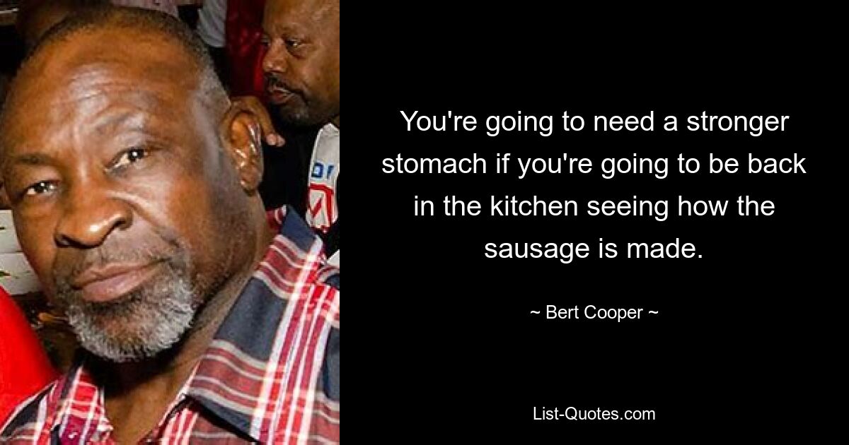 You're going to need a stronger stomach if you're going to be back in the kitchen seeing how the sausage is made. — © Bert Cooper