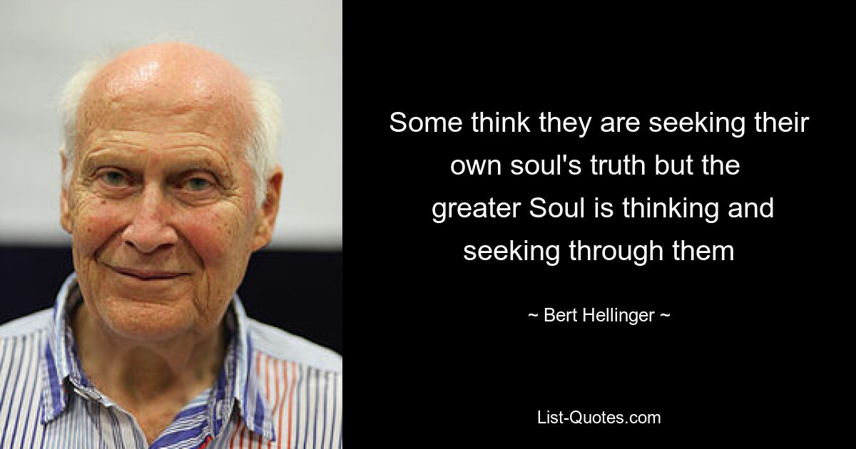 Some think they are seeking their own soul's truth but the 
 greater Soul is thinking and seeking through them — © Bert Hellinger