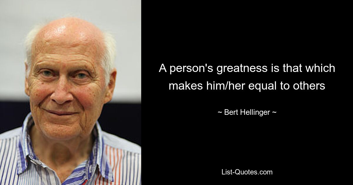 A person's greatness is that which makes him/her equal to others — © Bert Hellinger