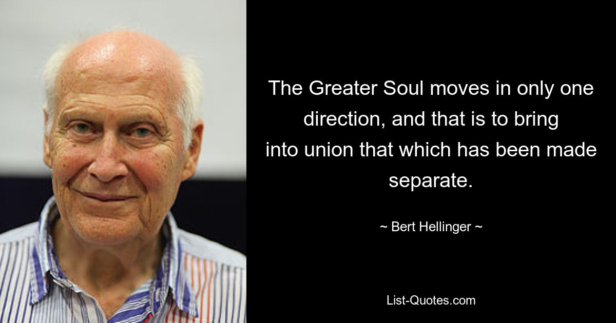 The Greater Soul moves in only one direction, and that is to bring into union that which has been made separate. — © Bert Hellinger