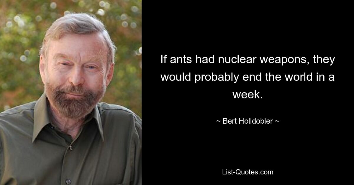 If ants had nuclear weapons, they would probably end the world in a week. — © Bert Holldobler