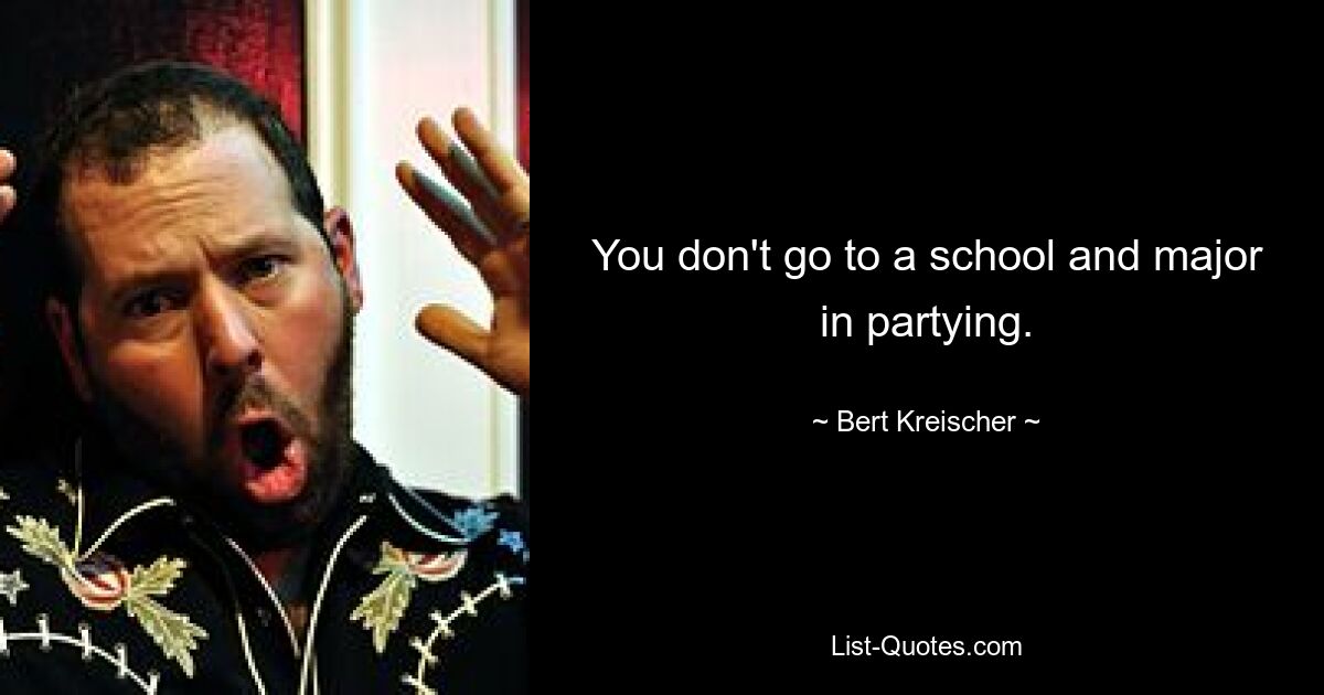 You don't go to a school and major in partying. — © Bert Kreischer