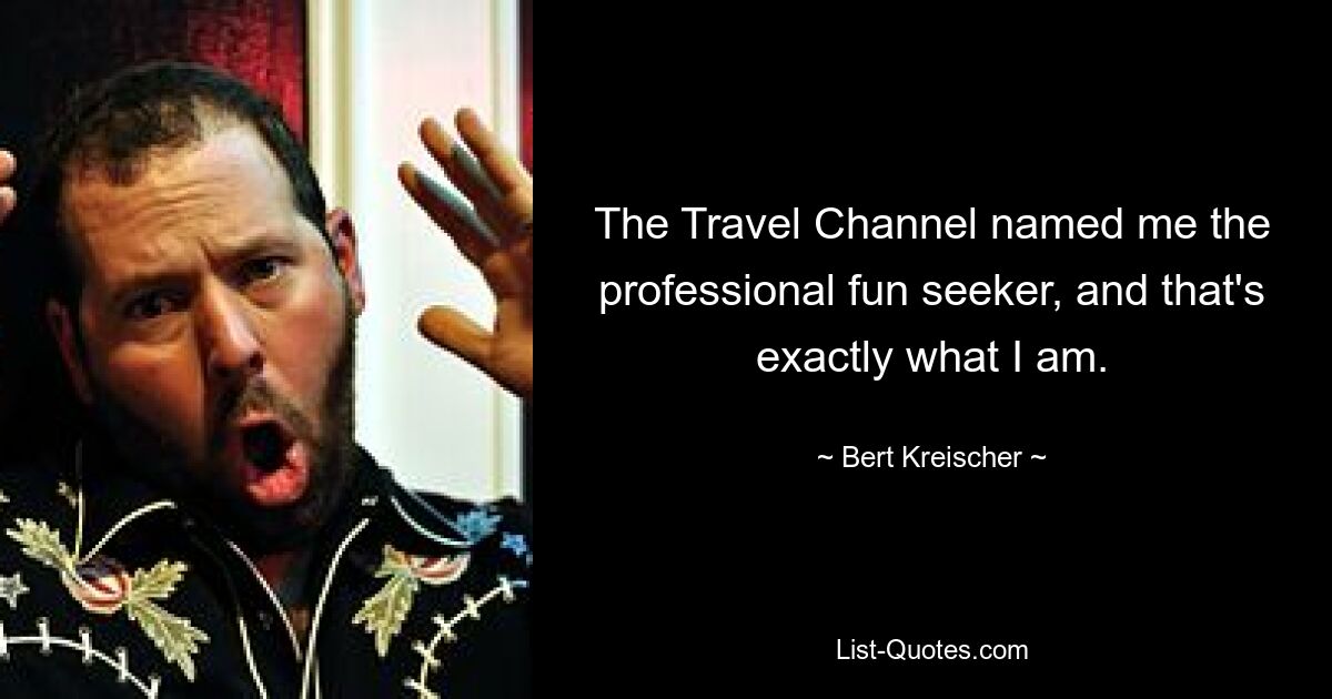 The Travel Channel named me the professional fun seeker, and that's exactly what I am. — © Bert Kreischer