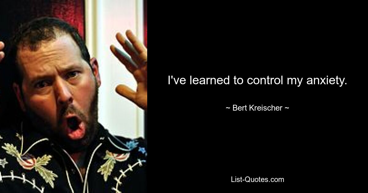 I've learned to control my anxiety. — © Bert Kreischer