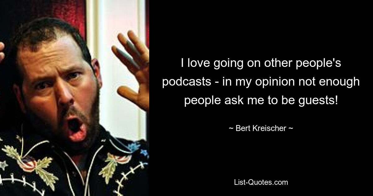 I love going on other people's podcasts - in my opinion not enough people ask me to be guests! — © Bert Kreischer