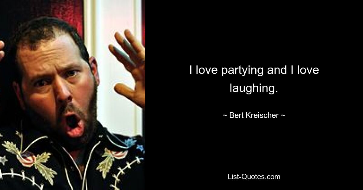 I love partying and I love laughing. — © Bert Kreischer