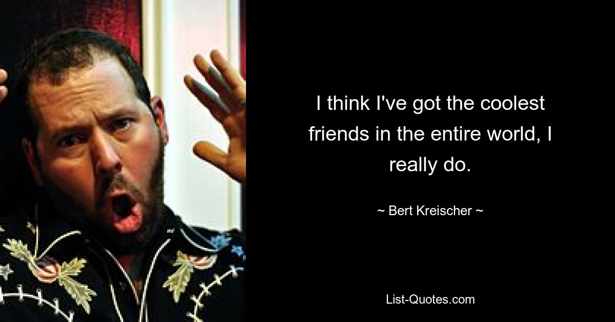 I think I've got the coolest friends in the entire world, I really do. — © Bert Kreischer