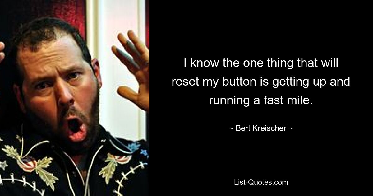 I know the one thing that will reset my button is getting up and running a fast mile. — © Bert Kreischer