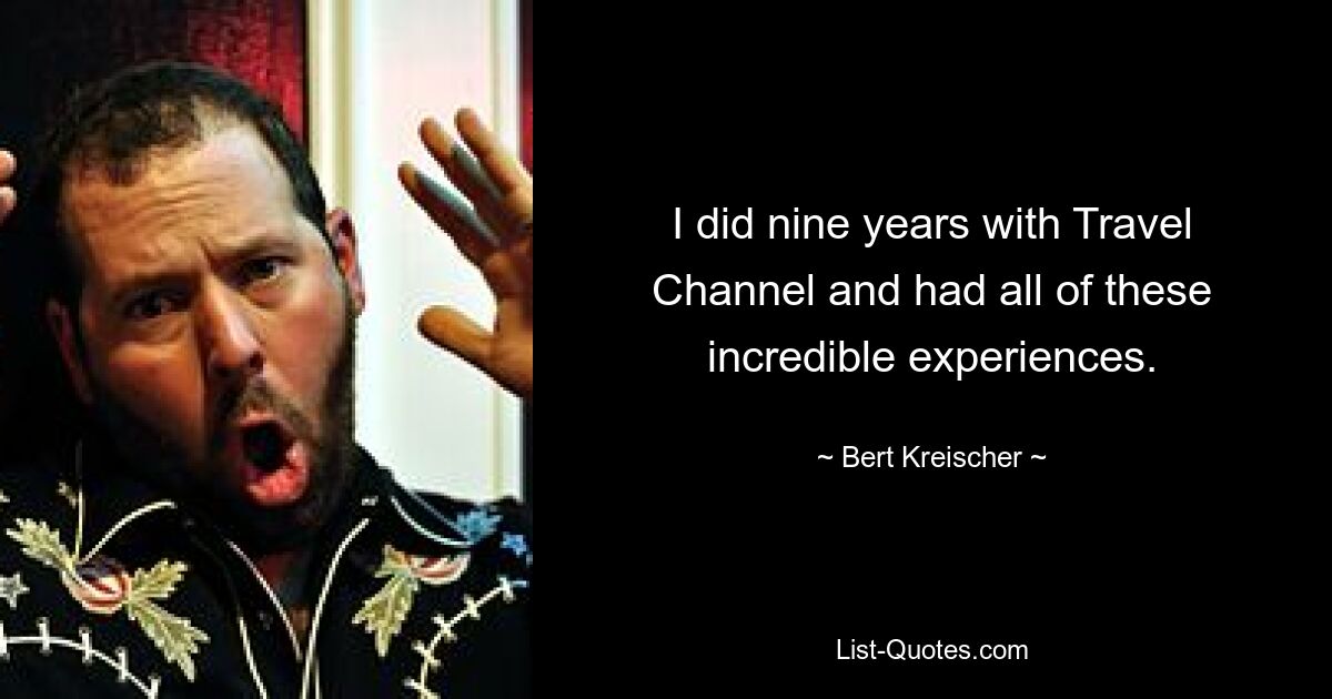 I did nine years with Travel Channel and had all of these incredible experiences. — © Bert Kreischer