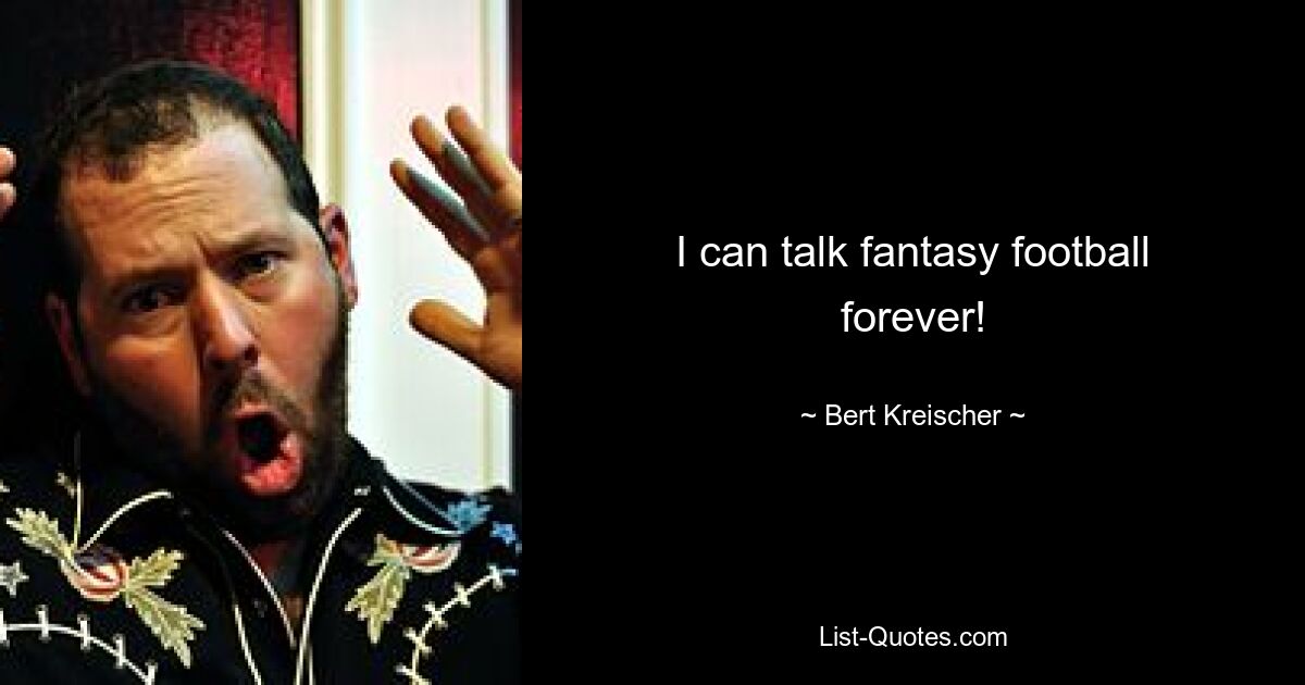 I can talk fantasy football forever! — © Bert Kreischer