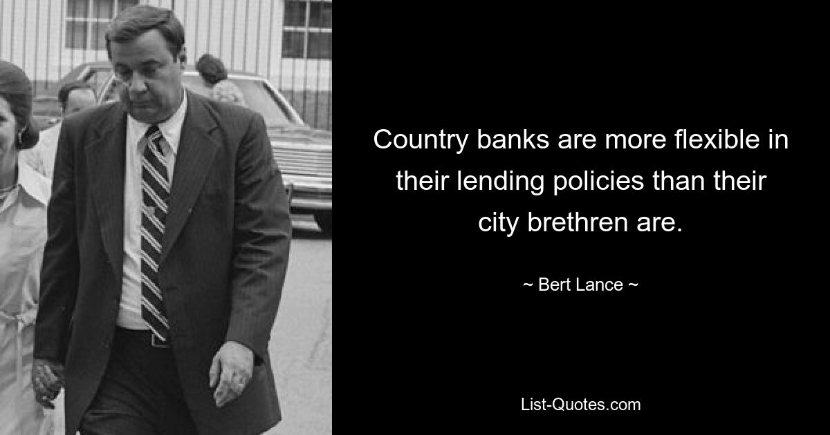 Country banks are more flexible in their lending policies than their city brethren are. — © Bert Lance