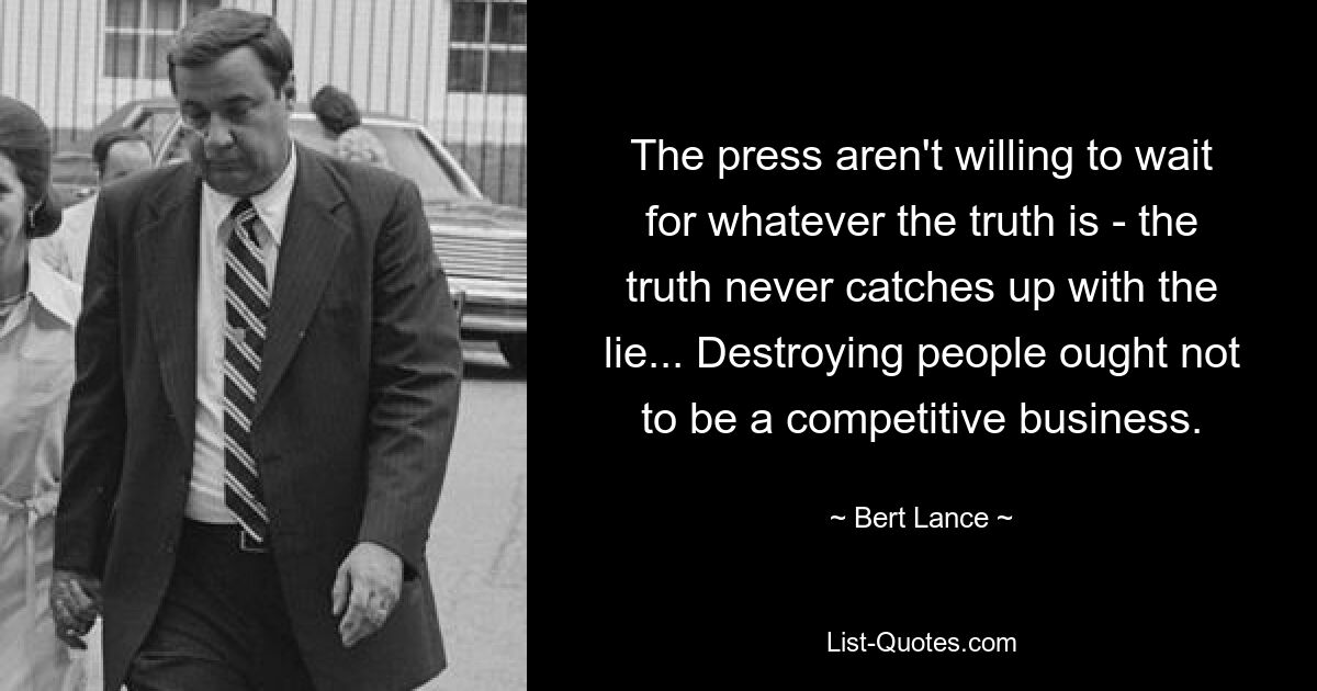 Пресса не хочет ждать правды, правда никогда не догоняет ложь... Уничтожение людей не должно быть конкурентным бизнесом. — © Берт Лэнс 