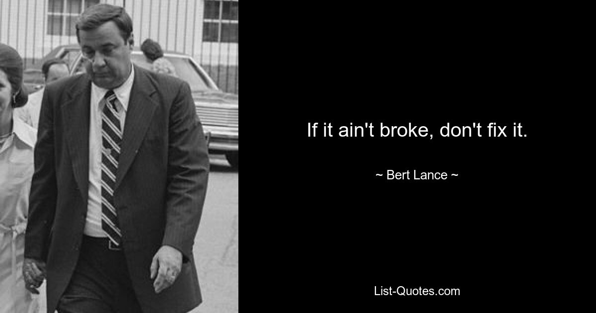 If it ain't broke, don't fix it. — © Bert Lance