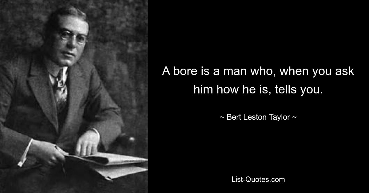 A bore is a man who, when you ask him how he is, tells you. — © Bert Leston Taylor