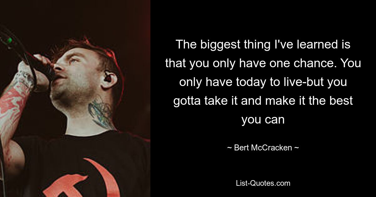 The biggest thing I've learned is that you only have one chance. You only have today to live-but you gotta take it and make it the best you can — © Bert McCracken