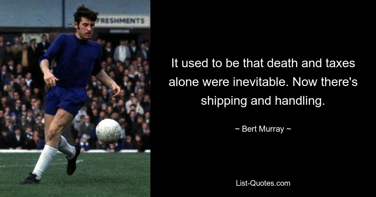 It used to be that death and taxes alone were inevitable. Now there's shipping and handling. — © Bert Murray