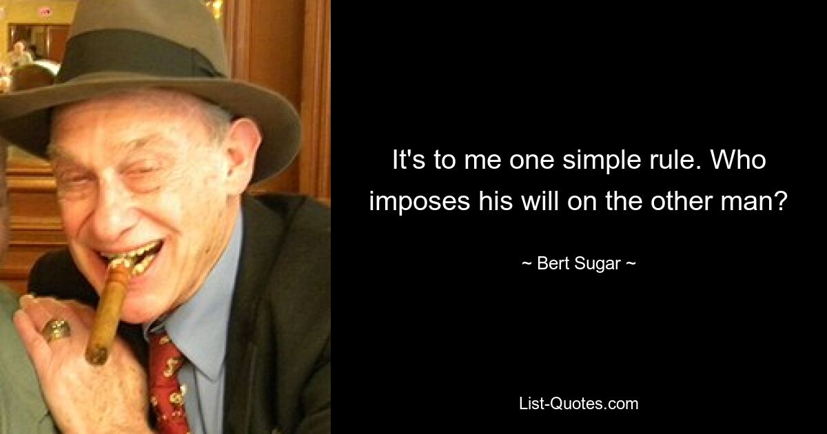 It's to me one simple rule. Who imposes his will on the other man? — © Bert Sugar