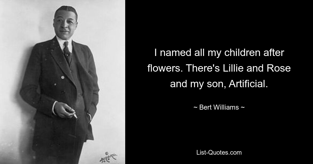 I named all my children after flowers. There's Lillie and Rose and my son, Artificial. — © Bert Williams