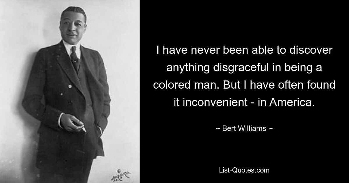 Ich konnte nie etwas Schändliches daran finden, ein farbiger Mann zu sein. Aber ich habe es oft als unbequem empfunden – in Amerika. — © Bert Williams