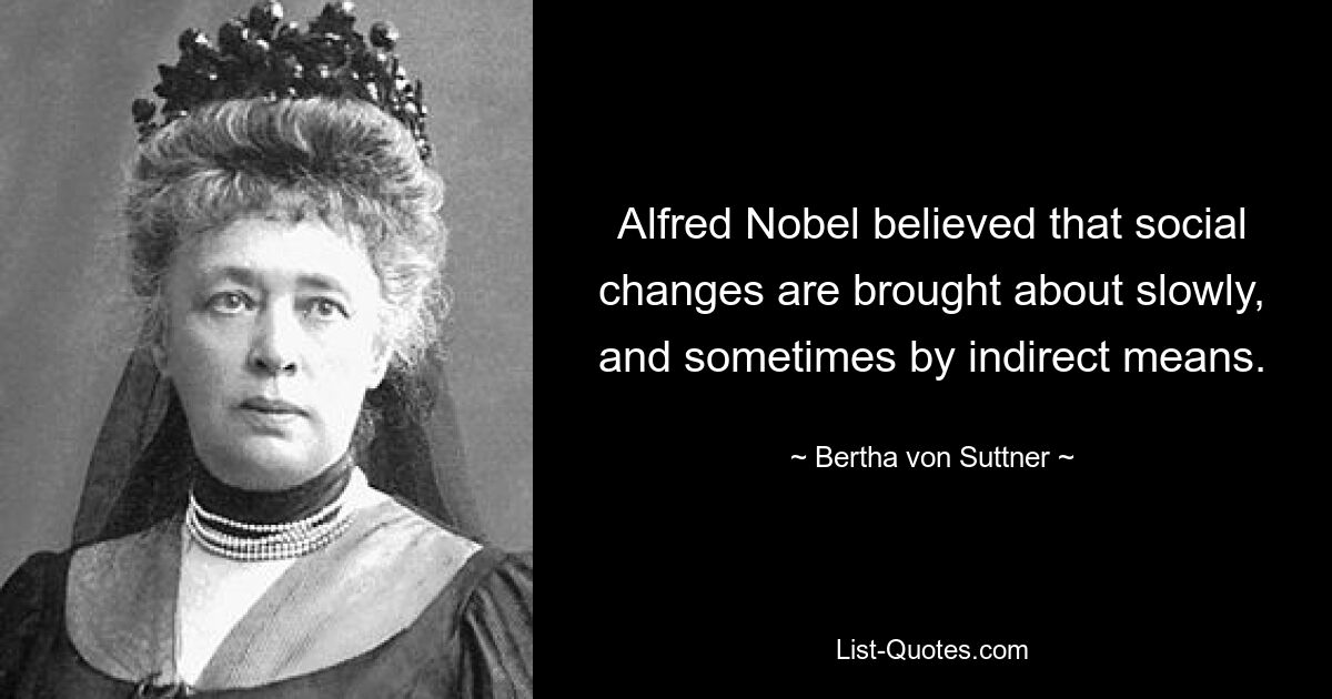 Alfred Nobel believed that social changes are brought about slowly, and sometimes by indirect means. — © Bertha von Suttner