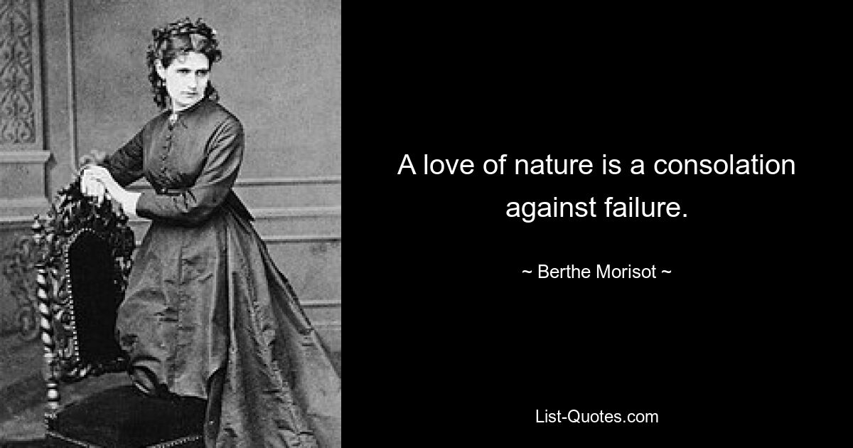 A love of nature is a consolation against failure. — © Berthe Morisot