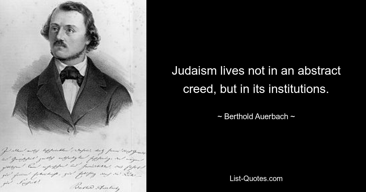 Judaism lives not in an abstract creed, but in its institutions. — © Berthold Auerbach