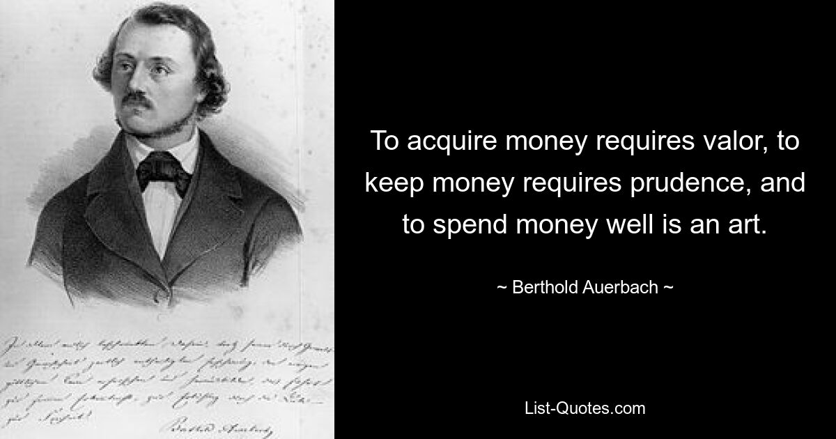 To acquire money requires valor, to keep money requires prudence, and to spend money well is an art. — © Berthold Auerbach