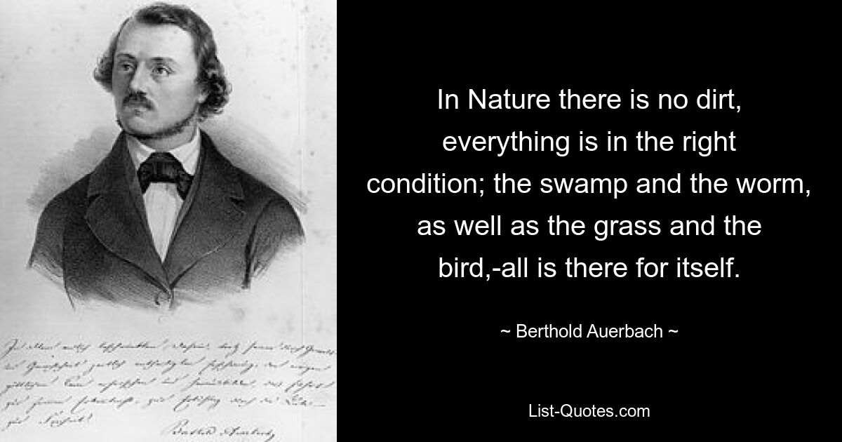 In Nature there is no dirt, everything is in the right condition; the swamp and the worm, as well as the grass and the bird,-all is there for itself. — © Berthold Auerbach