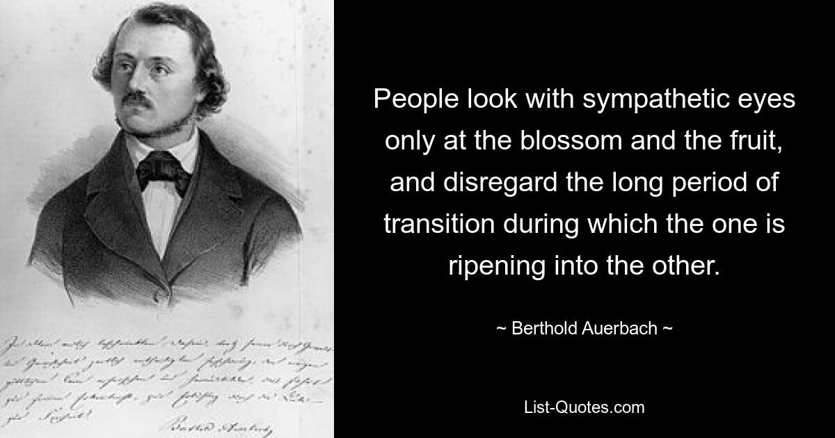 Люди смотрят с сочувствием только на цветы и плоды, не обращая внимания на длительный переходный период, в течение которого одно созревает в другое. — © Бертольд Ауэрбах 