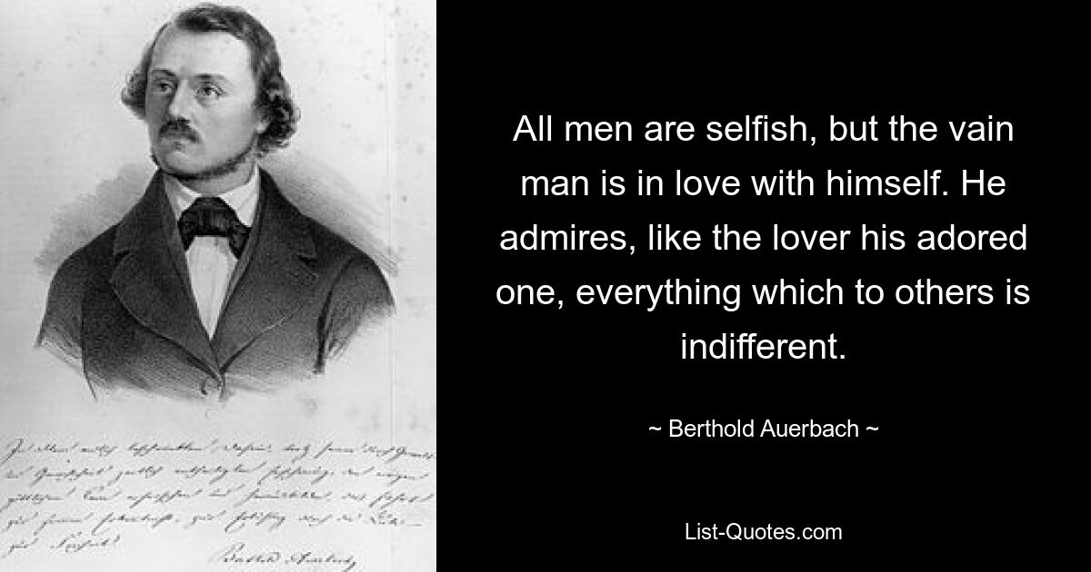 All men are selfish, but the vain man is in love with himself. He admires, like the lover his adored one, everything which to others is indifferent. — © Berthold Auerbach