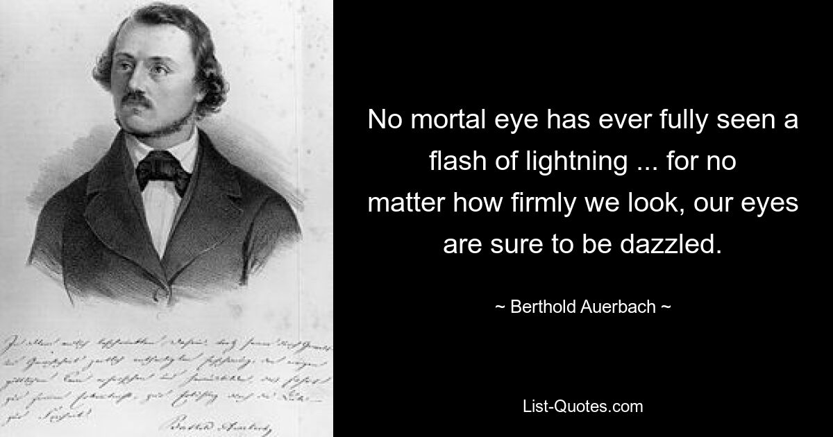 No mortal eye has ever fully seen a flash of lightning ... for no matter how firmly we look, our eyes are sure to be dazzled. — © Berthold Auerbach