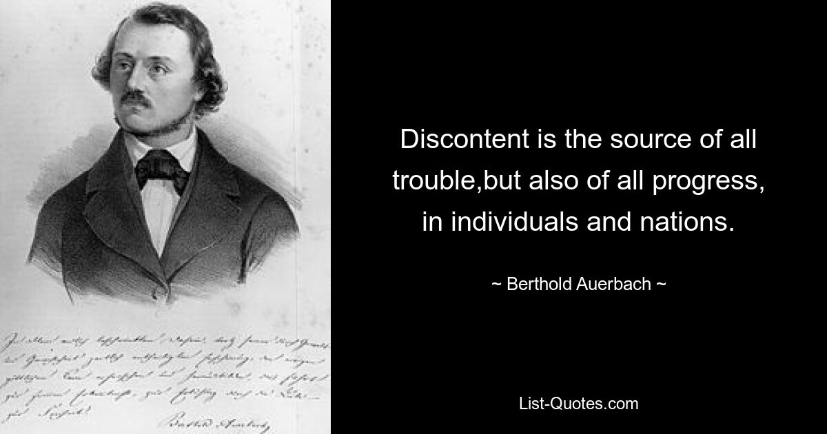 Unzufriedenheit ist die Quelle allen Ärgers, aber auch allen Fortschritts bei Einzelpersonen und Nationen. — © Berthold Auerbach 