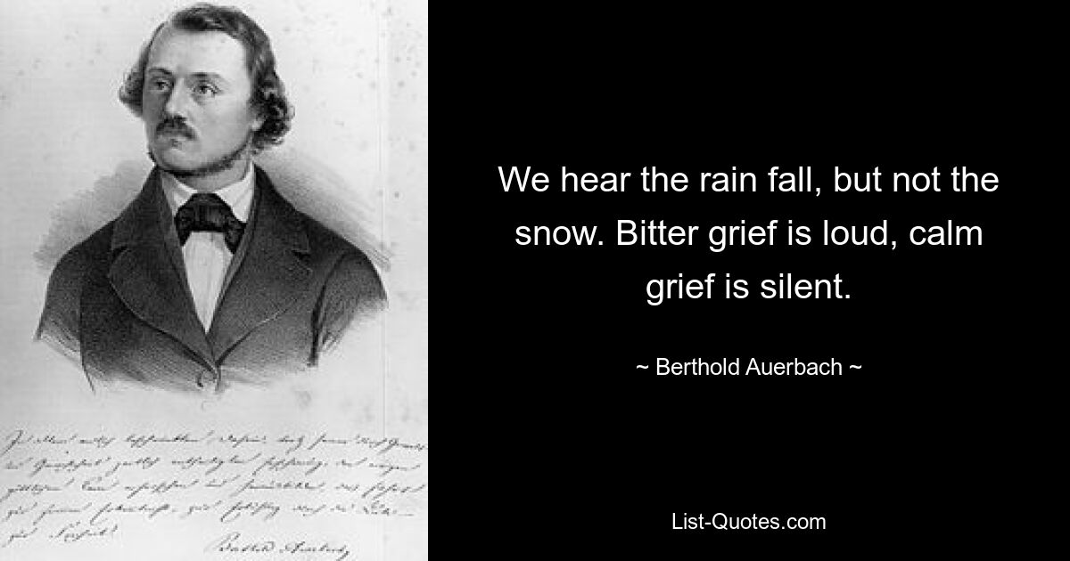 We hear the rain fall, but not the snow. Bitter grief is loud, calm grief is silent. — © Berthold Auerbach