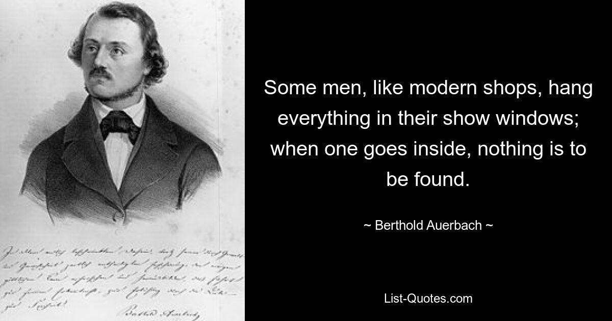 Some men, like modern shops, hang everything in their show windows; when one goes inside, nothing is to be found. — © Berthold Auerbach