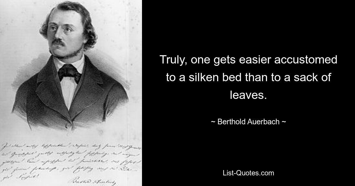 Truly, one gets easier accustomed to a silken bed than to a sack of leaves. — © Berthold Auerbach