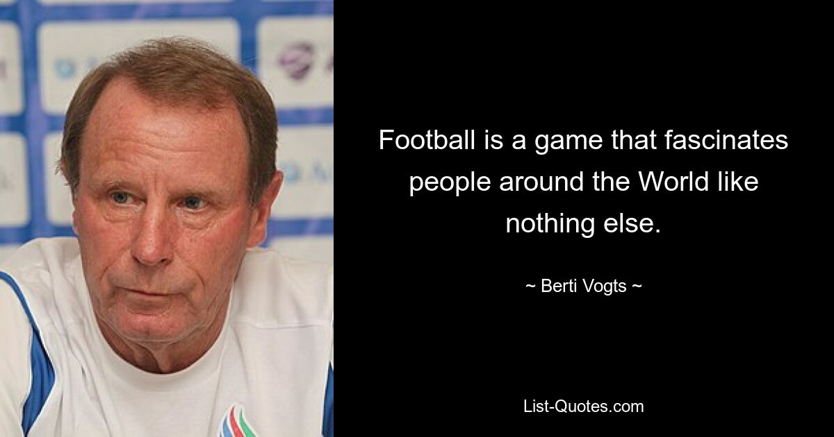 Football is a game that fascinates people around the World like nothing else. — © Berti Vogts