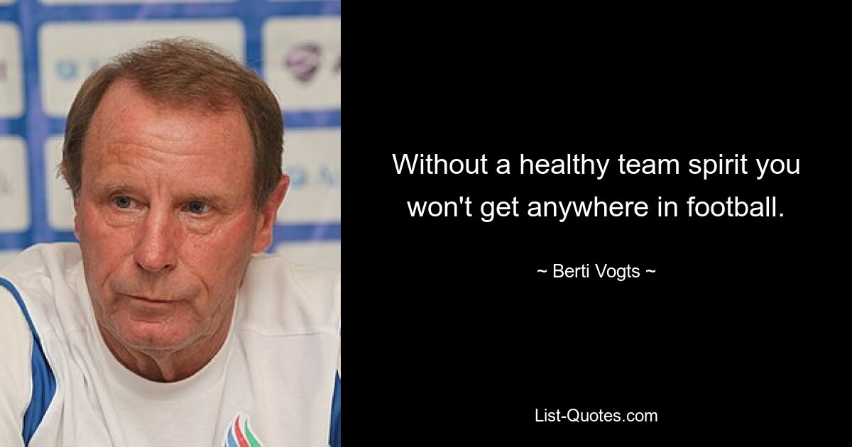 Without a healthy team spirit you won't get anywhere in football. — © Berti Vogts