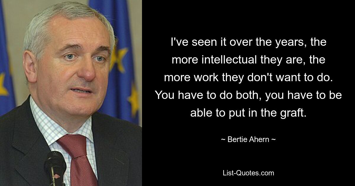 Я видел это на протяжении многих лет, чем более они интеллектуальны, тем больше работы они не хотят делать. Вы должны делать и то, и другое, вы должны уметь вставлять трансплантат. — © Берти Ахерн 