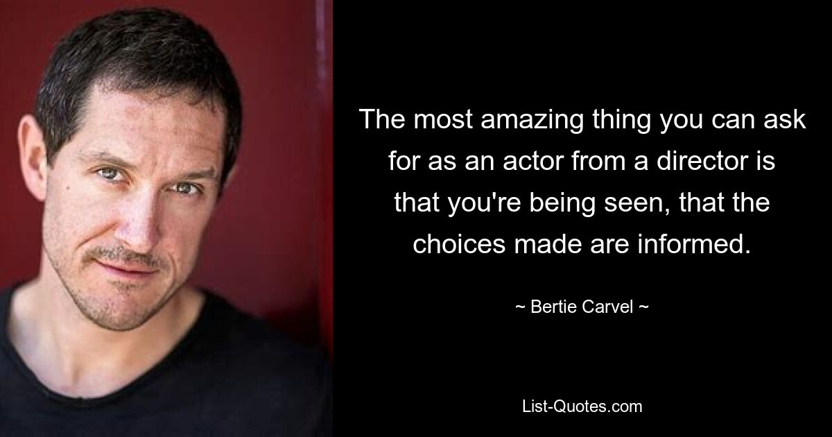 The most amazing thing you can ask for as an actor from a director is that you're being seen, that the choices made are informed. — © Bertie Carvel