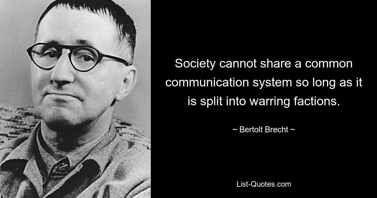 Society cannot share a common communication system so long as it is split into warring factions. — © Bertolt Brecht