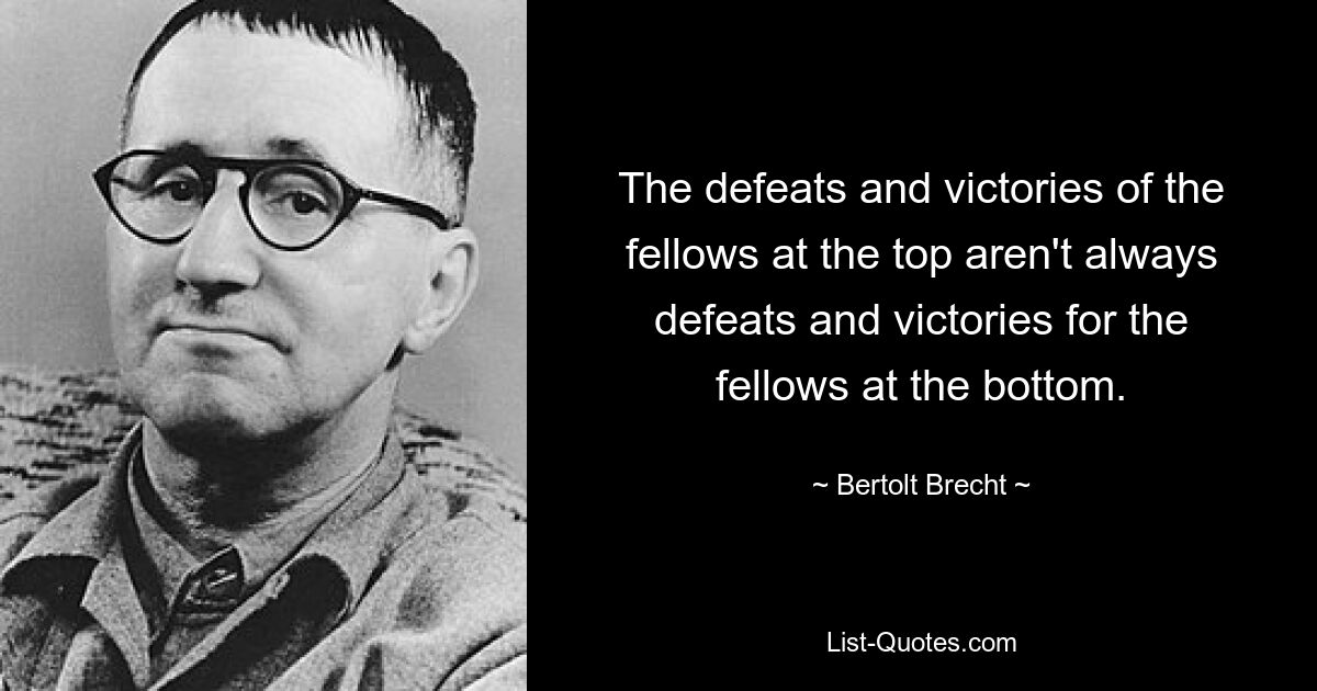 The defeats and victories of the fellows at the top aren't always defeats and victories for the fellows at the bottom. — © Bertolt Brecht