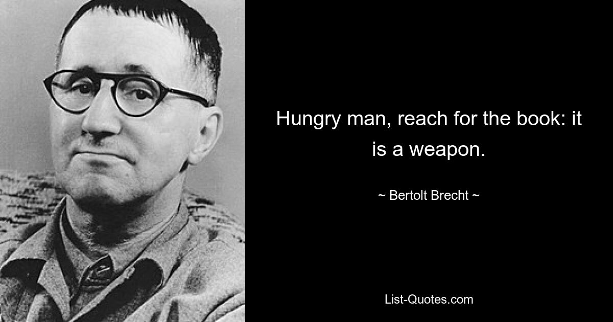 Hungry man, reach for the book: it is a weapon. — © Bertolt Brecht