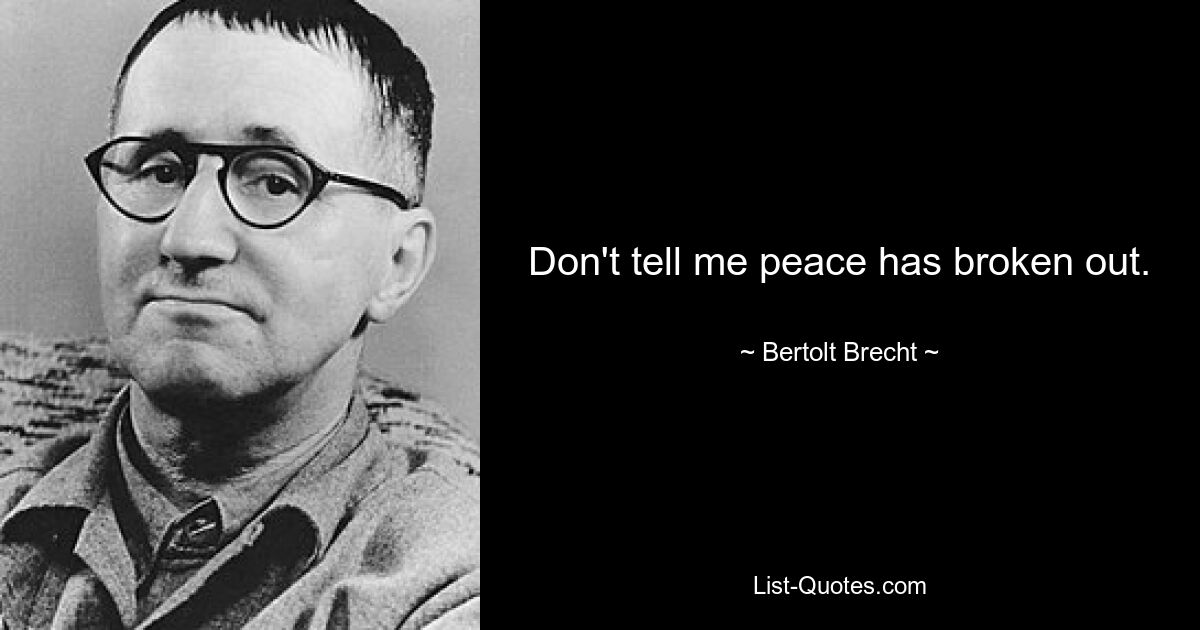 Don't tell me peace has broken out. — © Bertolt Brecht