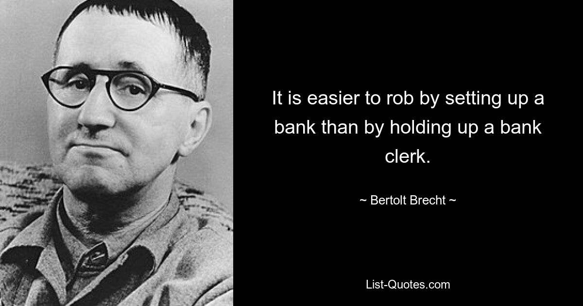 It is easier to rob by setting up a bank than by holding up a bank clerk. — © Bertolt Brecht