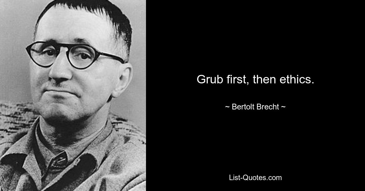 Grub first, then ethics. — © Bertolt Brecht