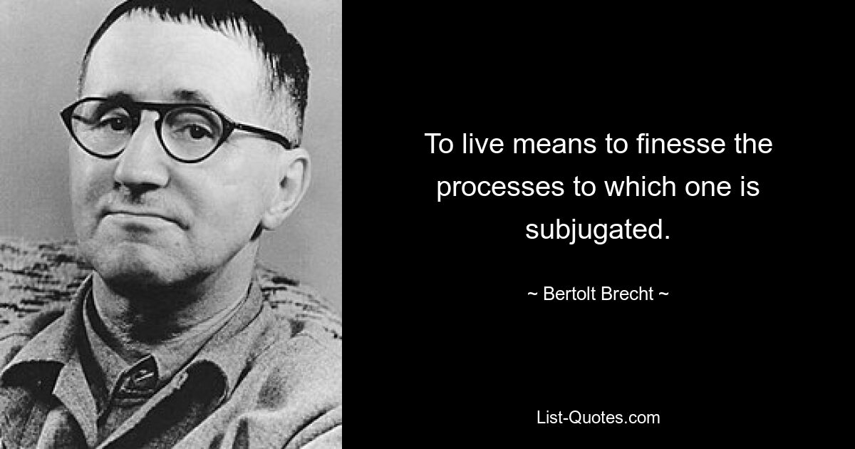 To live means to finesse the processes to which one is subjugated. — © Bertolt Brecht