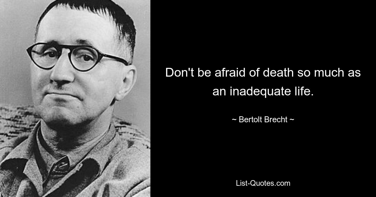 Don't be afraid of death so much as an inadequate life. — © Bertolt Brecht