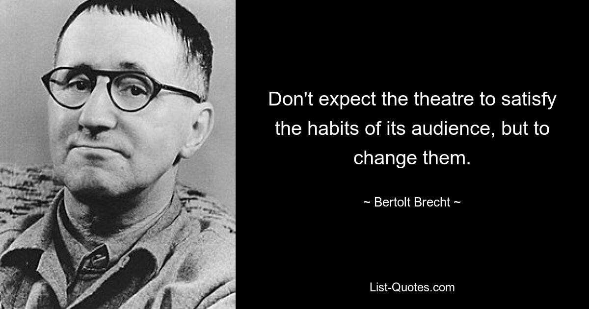 Don't expect the theatre to satisfy the habits of its audience, but to change them. — © Bertolt Brecht