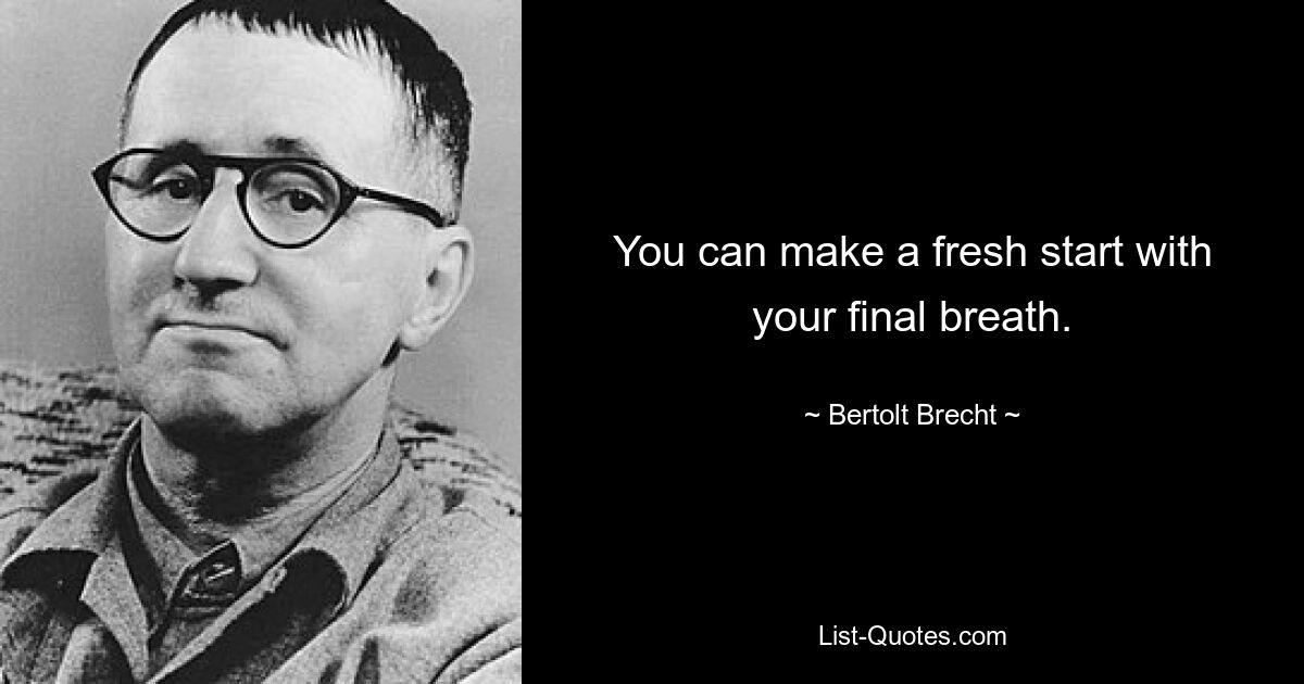 You can make a fresh start with your final breath. — © Bertolt Brecht